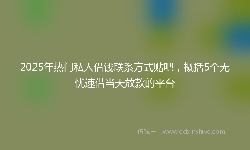 2025年热门私人借钱联系方式贴吧，概括5个无忧速借当天放款的平台