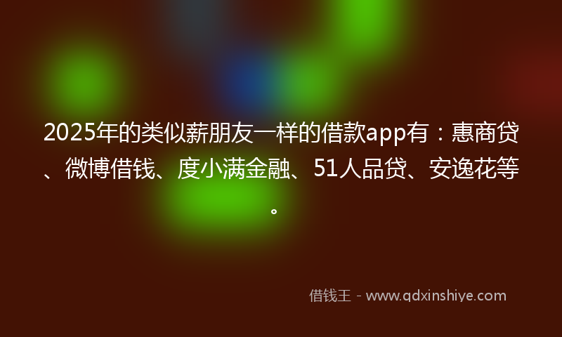 2025年的类似薪朋友一样的借款app有：惠商贷、微博借钱、度小满金融、51人品贷、安逸花等。
