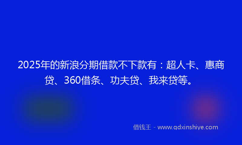 2025年的新浪分期借款不下款有：超人卡、惠商贷、360借条、功夫贷、我来贷等。