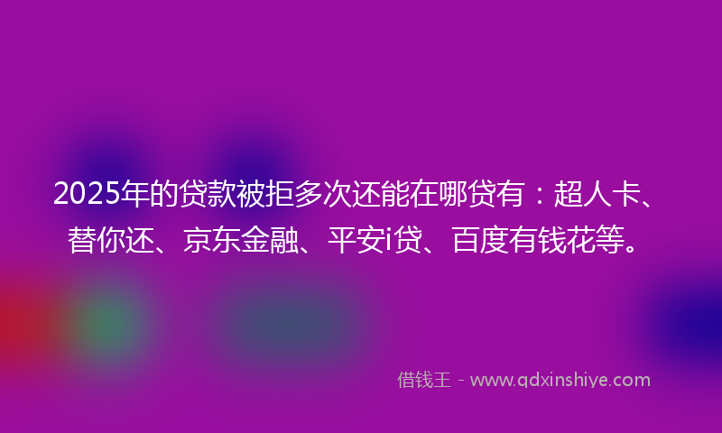 2025年的贷款被拒多次还能在哪贷有：超人卡、替你还、京东金融、平安i贷、百度有钱花等。
