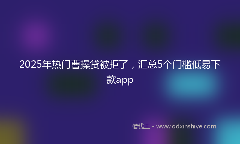2025年热门曹操贷被拒了，汇总5个门槛低易下款app