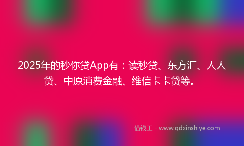 2025年的秒你贷App有：读秒贷、东方汇、人人贷、中原消费金融、维信卡卡贷等。