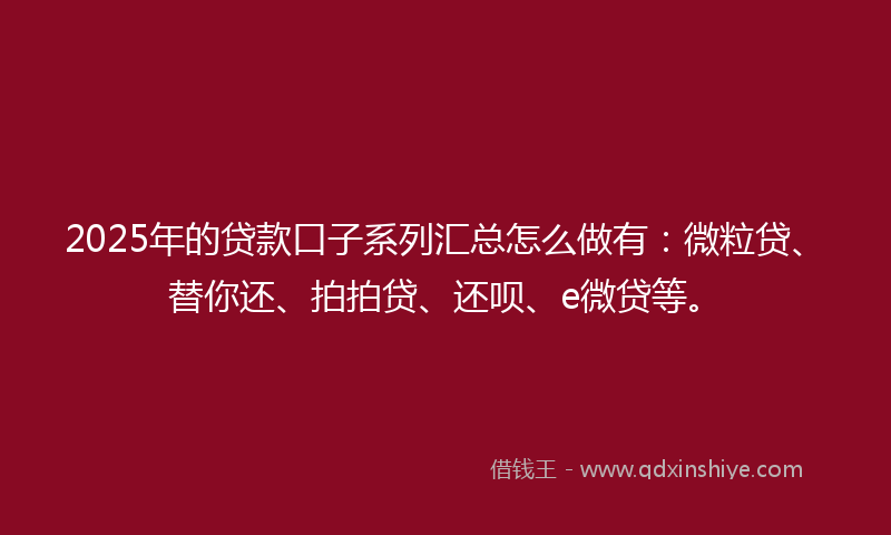 2025年的贷款口子系列汇总怎么做有：微粒贷、替你还、拍拍贷、还呗、e微贷等。