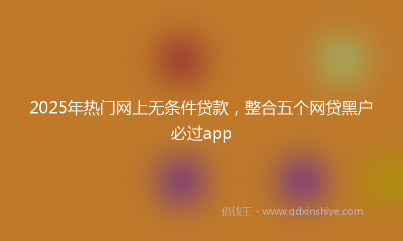 2025年热门网上无条件贷款，整合五个网贷黑户必过app