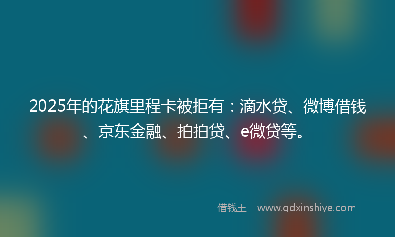 2025年的花旗里程卡被拒有：滴水贷、微博借钱、京东金融、拍拍贷、e微贷等。