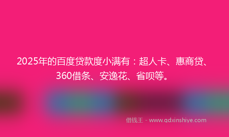 2025年的百度贷款度小满有：超人卡、惠商贷、360借条、安逸花、省呗等。