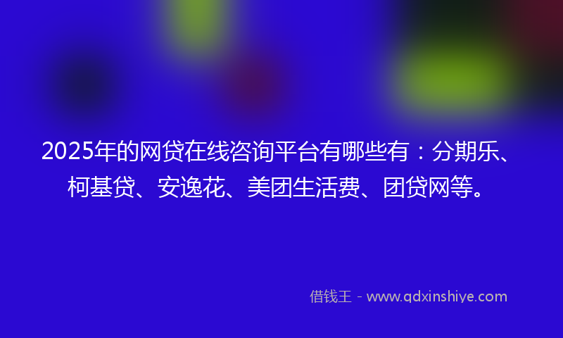 2025年的网贷在线咨询平台有哪些有：分期乐、柯基贷、安逸花、美团生活费、团贷网等。