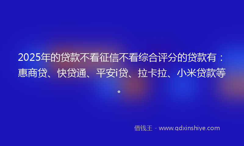 2025年的贷款不看征信不看综合评分的贷款有：惠商贷、快贷通、平安i贷、拉卡拉、小米贷款等。