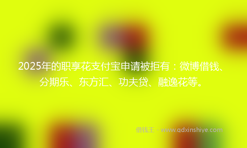 2025年的职享花支付宝申请被拒有：微博借钱、分期乐、东方汇、功夫贷、融逸花等。