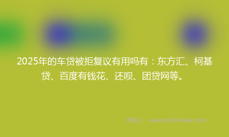 2025年的车贷被拒复议有用吗有：东方汇、柯基贷、百度有钱花、还呗、团贷网等。
