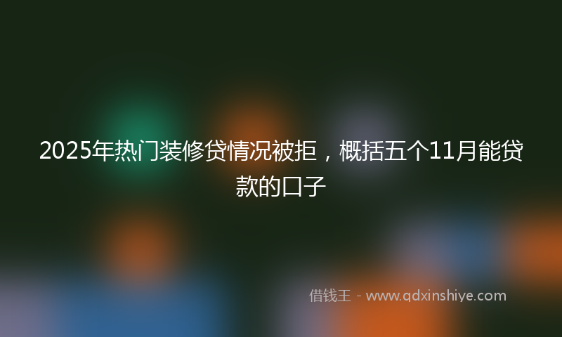 2025年热门装修贷情况被拒，概括五个11月能贷款的口子