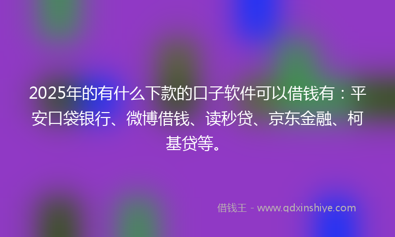 2025年的有什么下款的口子软件可以借钱有：平安口袋银行、微博借钱、读秒贷、京东金融、柯基贷等。