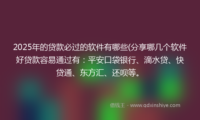 2025年的贷款必过的软件有哪些(分享哪几个软件好贷款容易通过有：平安口袋银行、滴水贷、快贷通、东方汇、还呗等。