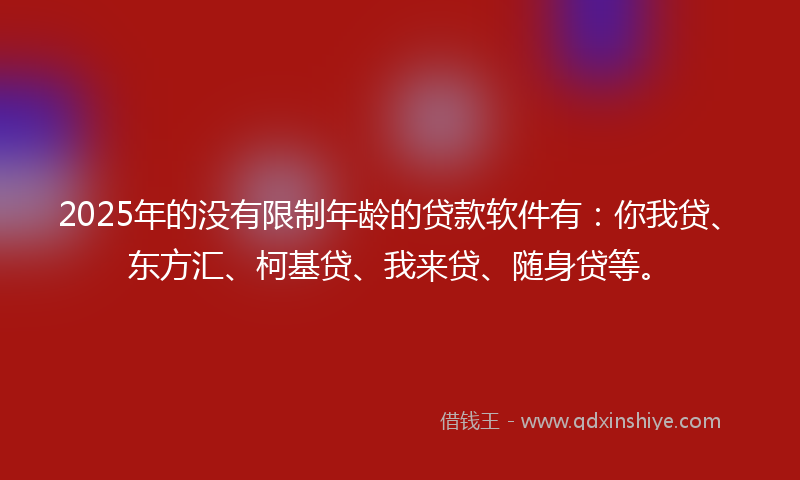 2025年的没有限制年龄的贷款软件有：你我贷、东方汇、柯基贷、我来贷、随身贷等。