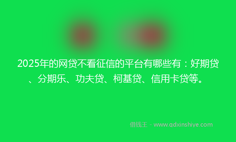 2025年的网贷不看征信的平台有哪些有：好期贷、分期乐、功夫贷、柯基贷、信用卡贷等。