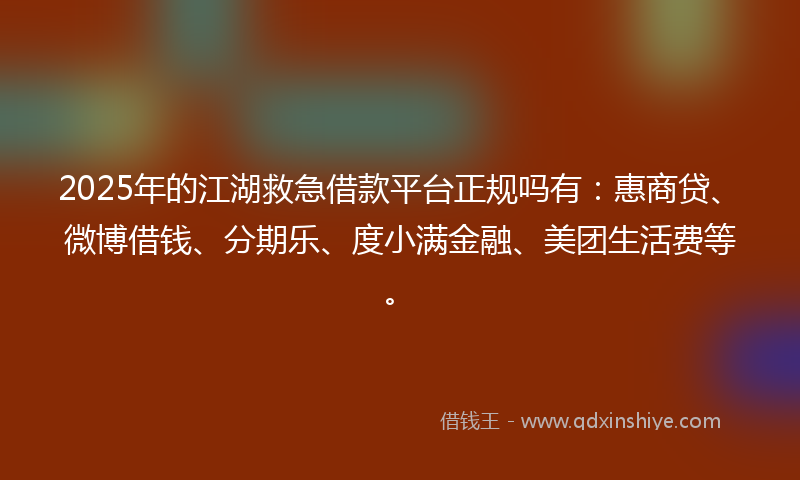 2025年的江湖救急借款平台正规吗有：惠商贷、微博借钱、分期乐、度小满金融、美团生活费等。