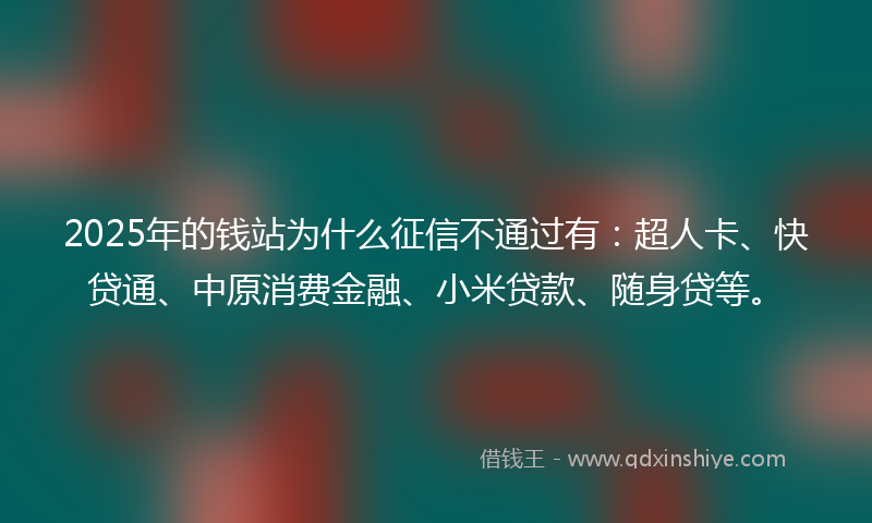 2025年的钱站为什么征信不通过有：超人卡、快贷通、中原消费金融、小米贷款、随身贷等。