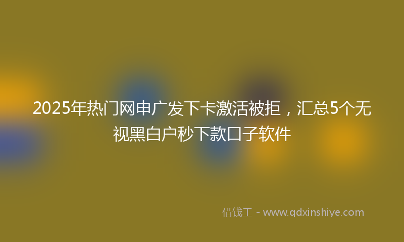 2025年热门网申广发下卡激活被拒，汇总5个无视黑白户秒下款口子软件