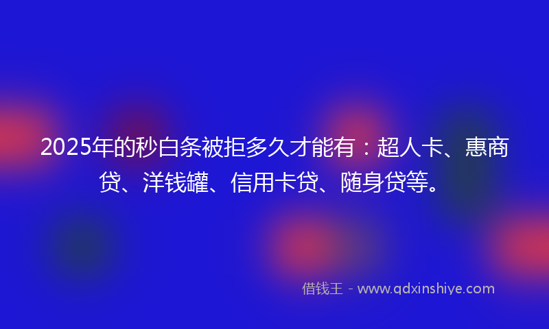 2025年的秒白条被拒多久才能有：超人卡、惠商贷、洋钱罐、信用卡贷、随身贷等。