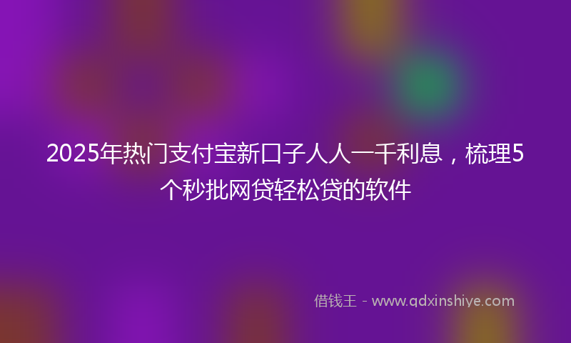 2025年热门支付宝新口子人人一千利息，梳理5个秒批网贷轻松贷的软件