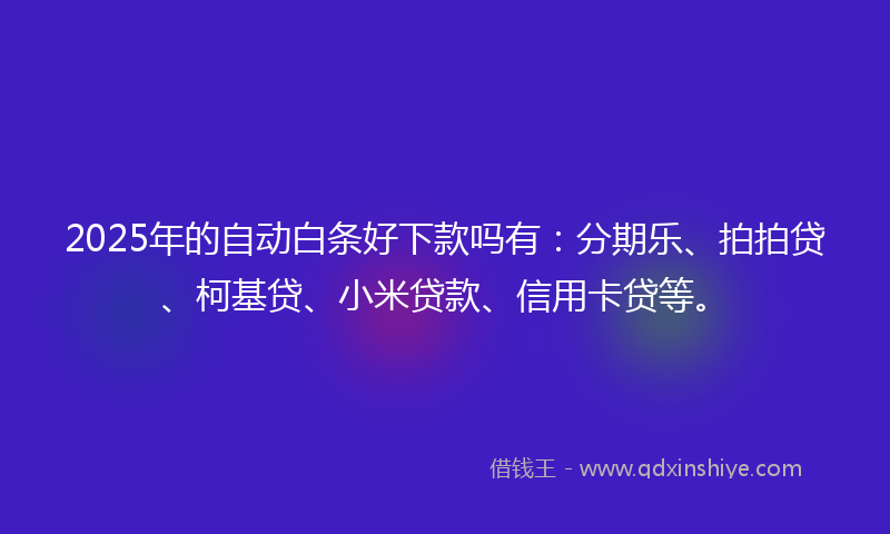 2025年的自动白条好下款吗有：分期乐、拍拍贷、柯基贷、小米贷款、信用卡贷等。