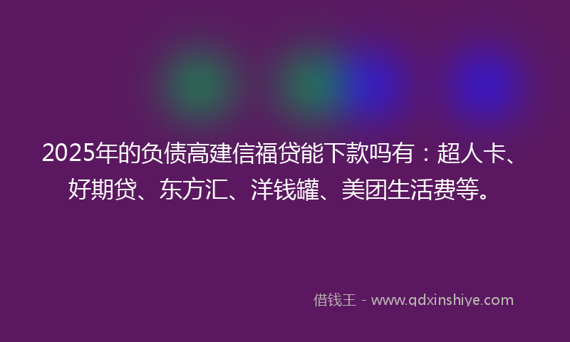 2025年的负债高建信福贷能下款吗有：超人卡、好期贷、东方汇、洋钱罐、美团生活费等。