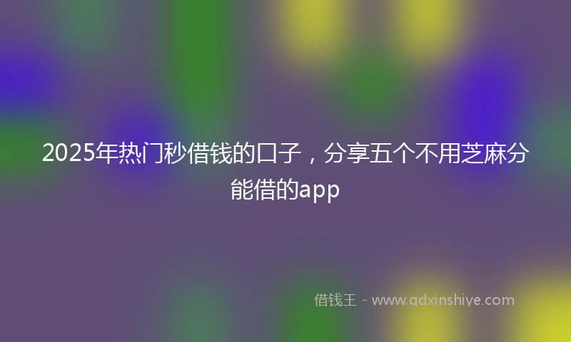 2025年热门秒借钱的口子，分享五个不用芝麻分能借的app