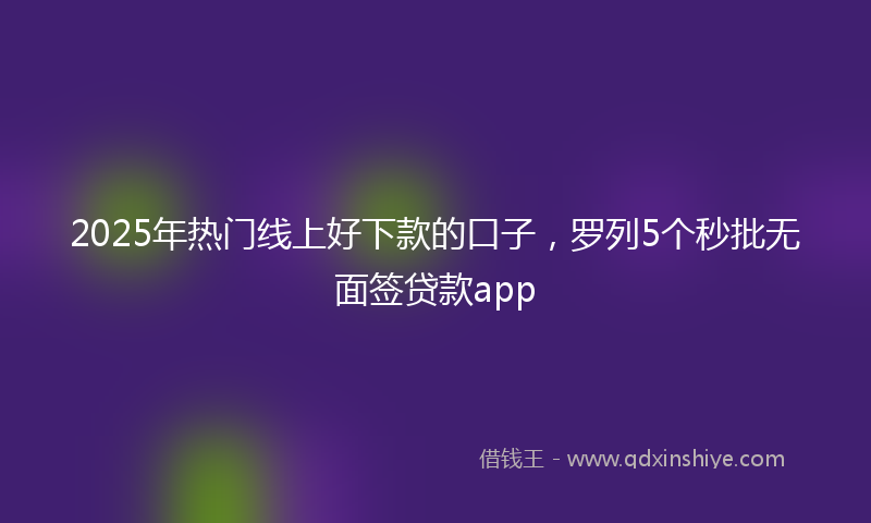 2025年热门线上好下款的口子，罗列5个秒批无面签贷款app