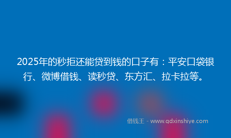 2025年的秒拒还能贷到钱的口子有：平安口袋银行、微博借钱、读秒贷、东方汇、拉卡拉等。