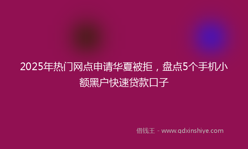 2025年热门网点申请华夏被拒，盘点5个手机小额黑户快速贷款口子
