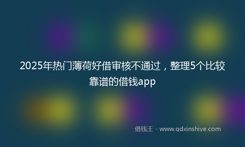 2025年热门薄荷好借审核不通过，整理5个比较靠谱的借钱app