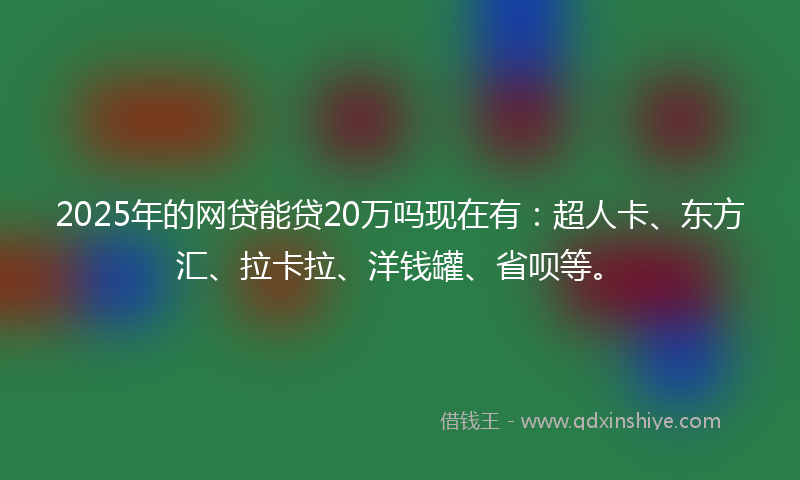 2025年的网贷能贷20万吗现在有：超人卡、东方汇、拉卡拉、洋钱罐、省呗等。