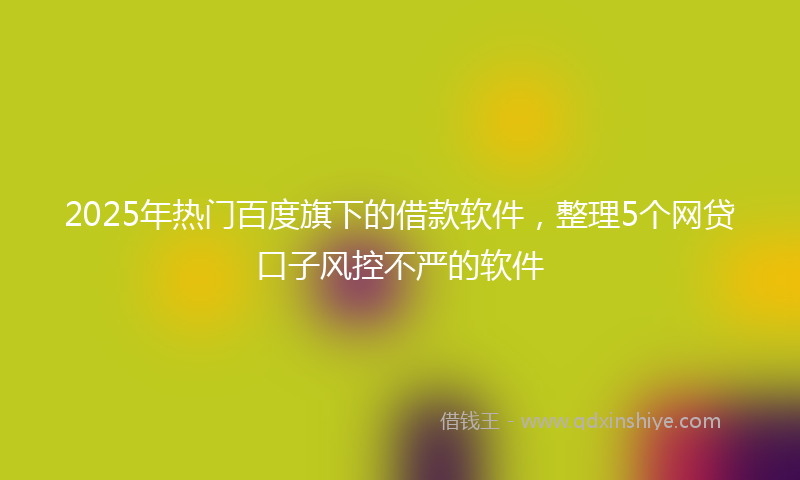 2025年热门百度旗下的借款软件，整理5个网贷口子风控不严的软件