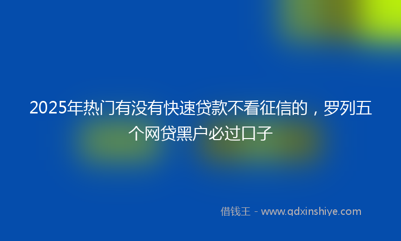 2025年热门有没有快速贷款不看征信的，罗列五个网贷黑户必过口子