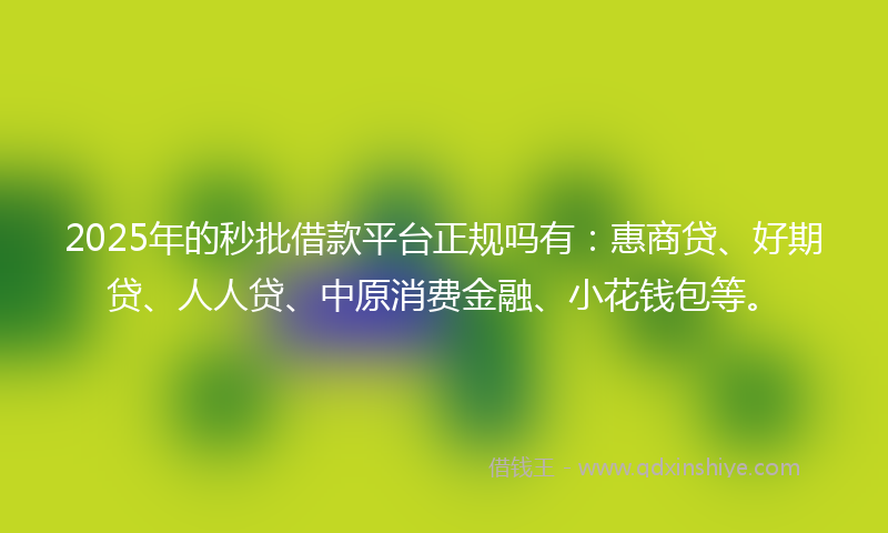 2025年的秒批借款平台正规吗有：惠商贷、好期贷、人人贷、中原消费金融、小花钱包等。