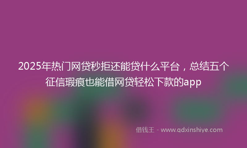 2025年热门网贷秒拒还能贷什么平台，总结五个征信瑕疵也能借网贷轻松下款的app