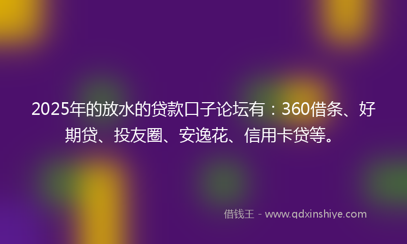 2025年的放水的贷款口子论坛有：360借条、好期贷、投友圈、安逸花、信用卡贷等。