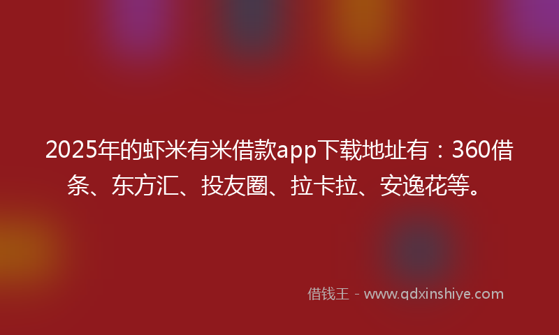 2025年的虾米有米借款app下载地址有：360借条、东方汇、投友圈、拉卡拉、安逸花等。