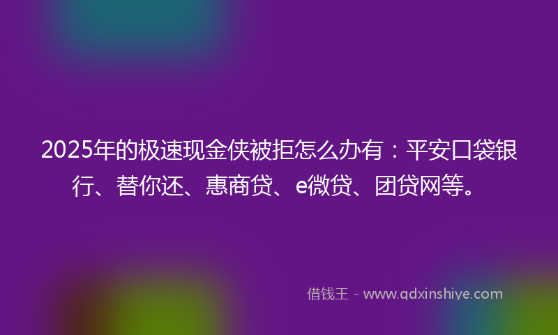 2025年的极速现金侠被拒怎么办有：平安口袋银行、替你还、惠商贷、e微贷、团贷网等。