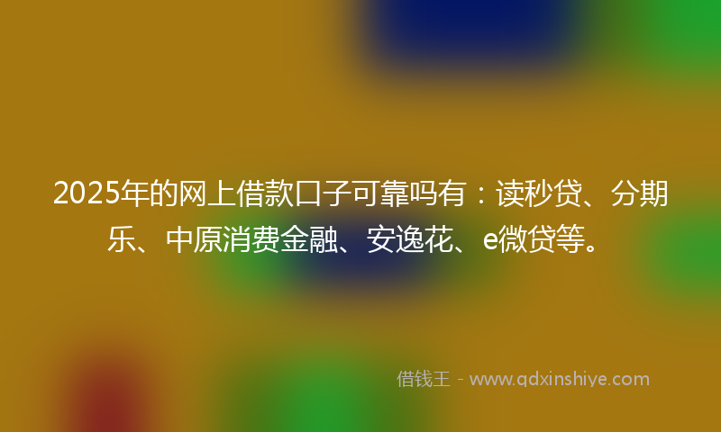 2025年的网上借款口子可靠吗有：读秒贷、分期乐、中原消费金融、安逸花、e微贷等。