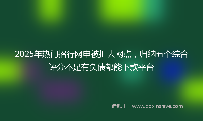 2025年热门招行网申被拒去网点，归纳五个综合评分不足有负债都能下款平台