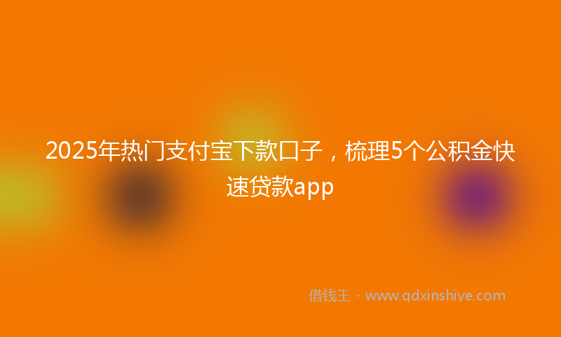 2025年热门支付宝下款口子，梳理5个公积金快速贷款app