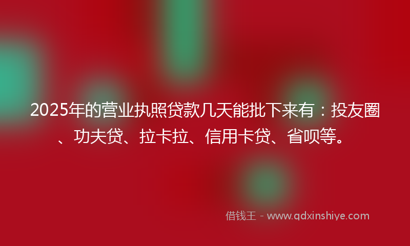 2025年的营业执照贷款几天能批下来有：投友圈、功夫贷、拉卡拉、信用卡贷、省呗等。