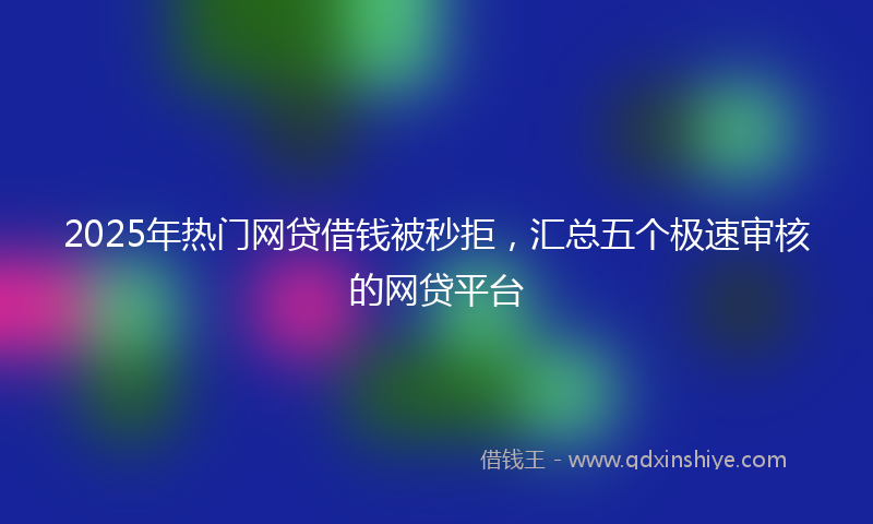 2025年热门网贷借钱被秒拒，汇总五个极速审核的网贷平台