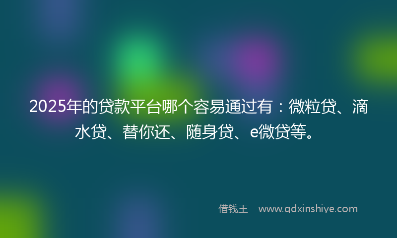 2025年的贷款平台哪个容易通过有：微粒贷、滴水贷、替你还、随身贷、e微贷等。