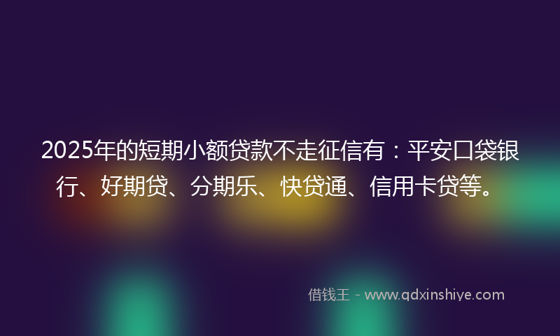 2025年的短期小额贷款不走征信有:平安口袋银行、好期贷、分期乐、快贷通、信用卡贷等。
