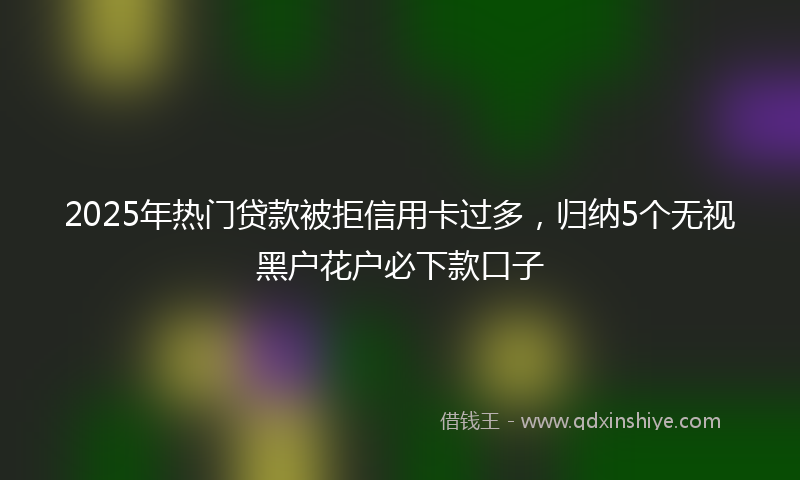 2025年热门贷款被拒信用卡过多，归纳5个无视黑户花户必下款口子