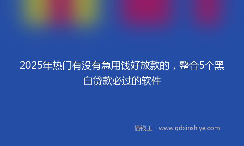 2025年热门有没有急用钱好放款的，整合5个黑白贷款必过的软件