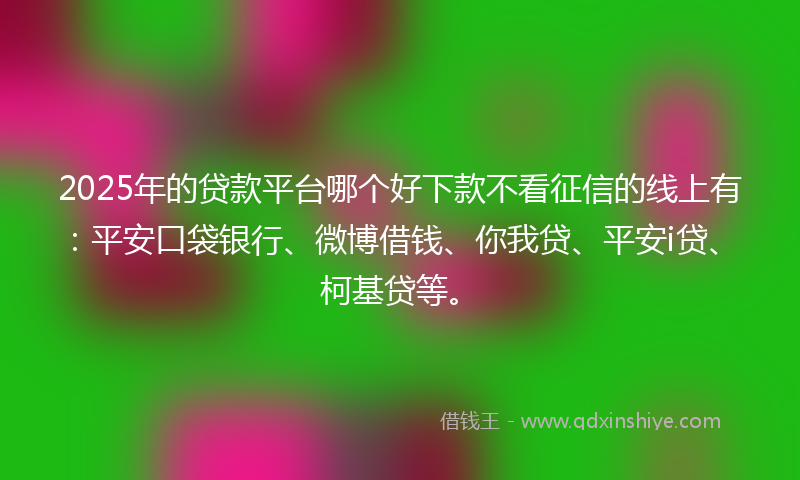 2025年的贷款平台哪个好下款不看征信的线上有：平安口袋银行、微博借钱、你我贷、平安i贷、柯基贷等。
