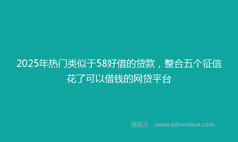 2025年热门类似于58好借的贷款，整合五个征信花了可以借钱的网贷平台